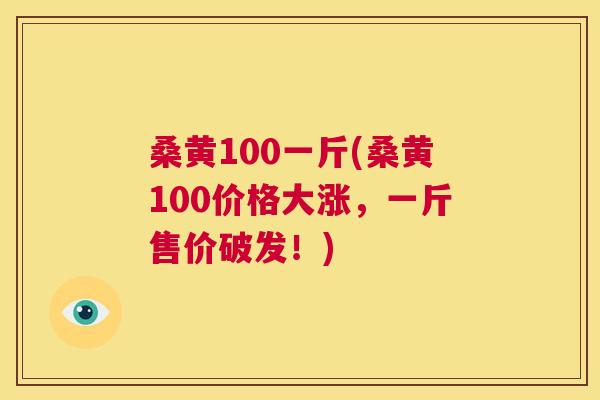 桑黄100一斤(桑黄100价格大涨,一斤售价破发!) 桑黄100一斤(桑黄100价格大涨,一斤售价破发!)