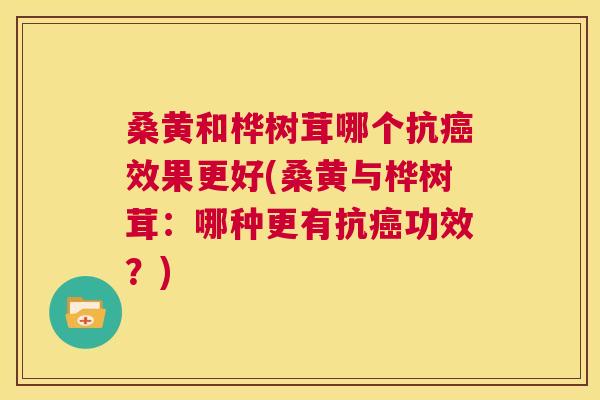 桑黄和桦树茸哪个抗效果更好(桑黄与桦树茸:哪种更有抗功效?) 桑黄和桦树茸哪个抗效果更好(桑黄与桦树茸:哪种更有抗功效?)