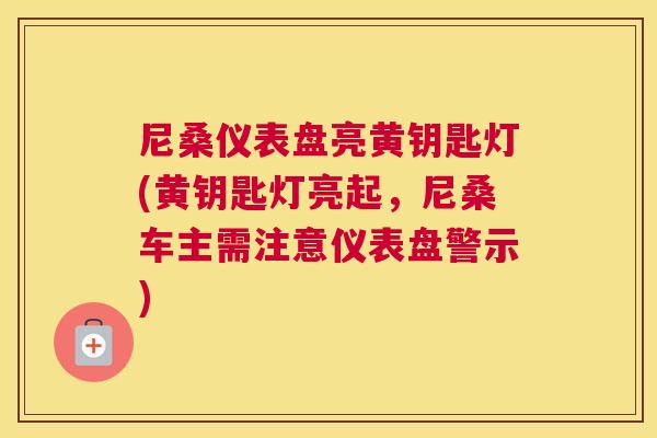 尼桑仪表盘亮黄钥匙灯(黄钥匙灯亮起,尼桑车主需注意仪表盘警示) 尼桑仪表盘亮黄钥匙灯(黄钥匙灯亮起,尼桑车主需注意仪表盘警示)