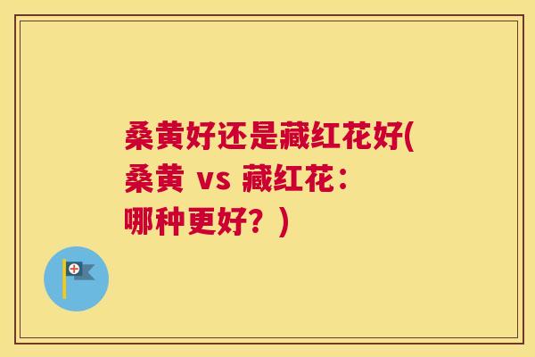 桑黄好还是藏红花好(桑黄 vs 藏红花:哪种更好?) 桑黄好还是藏红花好(桑黄 vs 藏红花:哪种更好?)