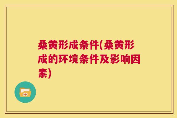桑黄形成条件(桑黄形成的环境条件及影响因素) 桑黄形成条件(桑黄形成的环境条件及影响因素)