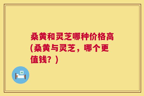 桑黄和灵芝哪种价格高(桑黄与灵芝,哪个更值钱?) 桑黄和灵芝哪种价格高(桑黄与灵芝,哪个更值钱?)