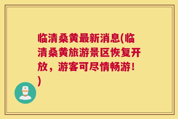 临清桑黄新消息(临清桑黄旅游景区恢复开放,游客可尽情畅游!) 临清桑黄新消息(临清桑黄旅游景区恢复开放,游客可尽情畅游!)