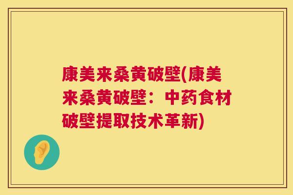 康美来桑黄破壁(康美来桑黄破壁:食材破壁提取技术革新) 康美来桑黄破壁(康美来桑黄破壁:食材破壁提取技术革新)