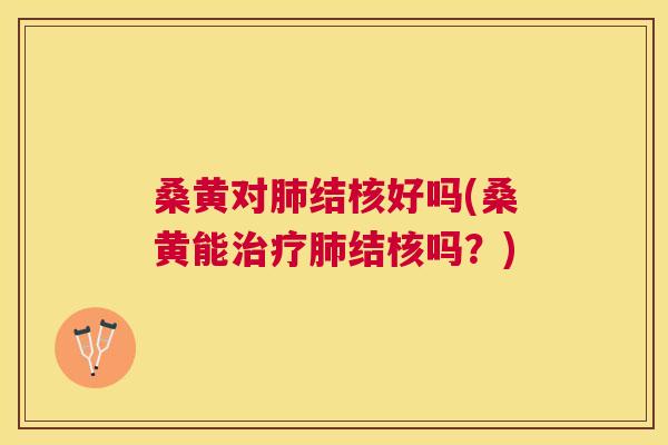 桑黄对结核好吗(桑黄能结核吗?) 桑黄对结核好吗(桑黄能结核吗?)