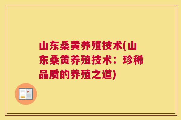 山东桑黄养殖技术(山东桑黄养殖技术:珍稀品质的养殖之道) 山东桑黄养殖技术(山东桑黄养殖技术:珍稀品质的养殖之道)