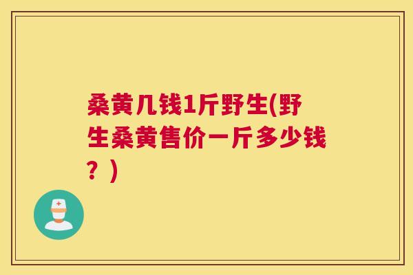 桑黄几钱1斤野生(野生桑黄售价一斤多少钱?) 桑黄几钱1斤野生(野生桑黄售价一斤多少钱?)