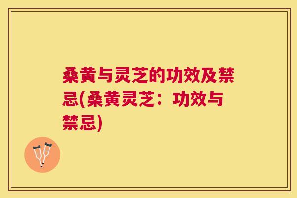 桑黄与灵芝的功效及禁忌(桑黄灵芝:功效与禁忌) 桑黄与灵芝的功效及禁忌(桑黄灵芝:功效与禁忌)