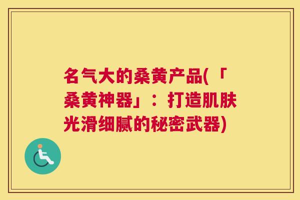 名气大的桑黄产品(「桑黄神器」:打造光滑细腻的秘密武器) 名气大的桑黄产品(「桑黄神器」:打造光滑细腻的秘密武器)