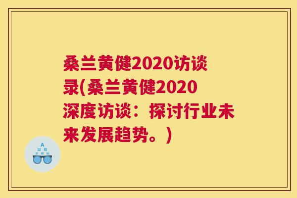 桑兰黄健2020访谈录(桑兰黄健2020深度访谈:探讨行业未来发展趋势。) 桑兰黄健2020访谈录(桑兰黄健2020深度访谈:探讨行业未来发展趋势。)
