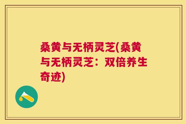 桑黄与无柄灵芝(桑黄与无柄灵芝:双倍养生奇迹) 桑黄与无柄灵芝(桑黄与无柄灵芝:双倍养生奇迹)