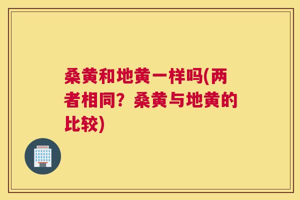 桑黄和地黄一样吗(两者相同?桑黄与地黄的比较) 桑黄和地黄一样吗(两者相同?桑黄与地黄的比较)