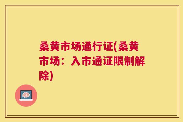 桑黄市场通行证(桑黄市场:入市通证限制解除) 桑黄市场通行证(桑黄市场:入市通证限制解除)