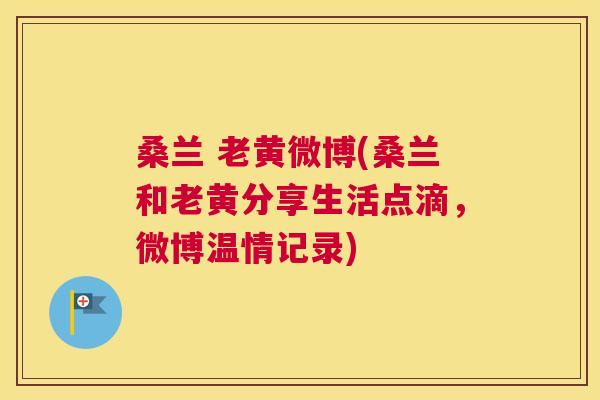 桑兰 老黄微博(桑兰和老黄分享生活点滴,微博温情记录) 桑兰 老黄微博(桑兰和老黄分享生活点滴,微博温情记录)