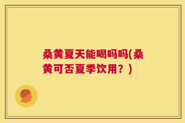 桑黄夏天能喝吗吗(桑黄可否夏季饮用?) 桑黄夏天能喝吗吗(桑黄可否夏季饮用?)