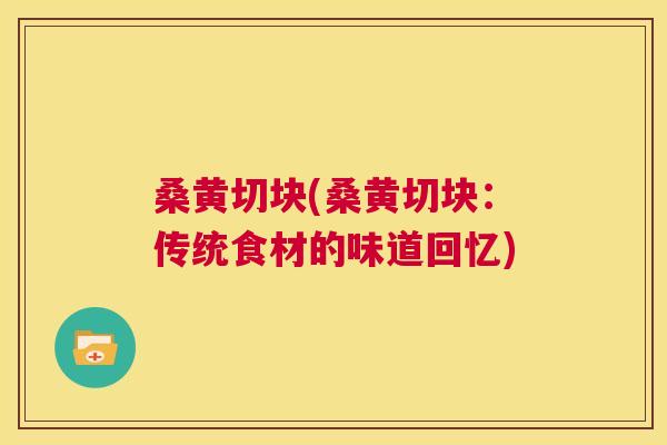 桑黄切块(桑黄切块:传统食材的味道回忆) 桑黄切块(桑黄切块:传统食材的味道回忆)