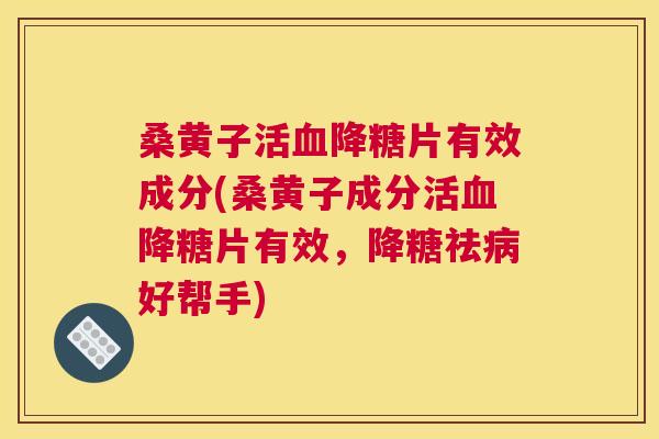 桑黄子活降糖片有效成分(桑黄子成分活降糖片有效,降糖祛好帮手) 桑黄子活降糖片有效成分(桑黄子成分活降糖片有效,降糖祛好帮手)