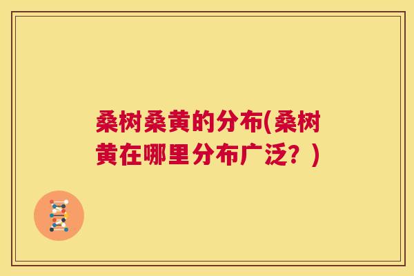 桑树桑黄的分布(桑树黄在哪里分布广泛?) 桑树桑黄的分布(桑树黄在哪里分布广泛?)