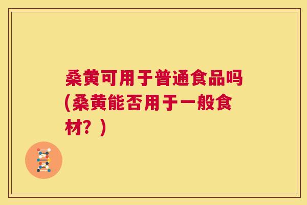 桑黄可用于普通食品吗(桑黄能否用于一般食材?) 桑黄可用于普通食品吗(桑黄能否用于一般食材?)