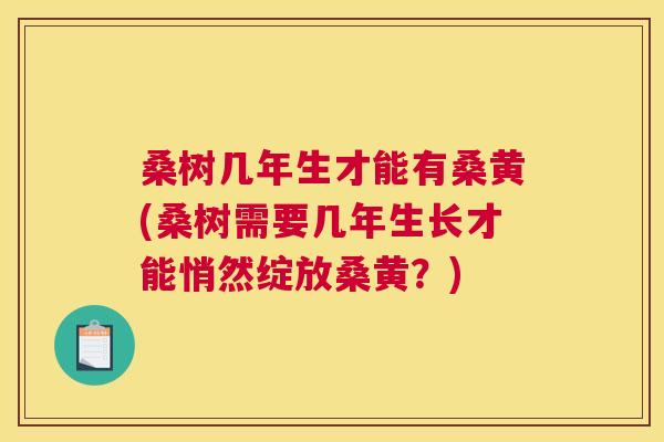 桑树几年生才能有桑黄(桑树需要几年生长才能悄然绽放桑黄?) 桑树几年生才能有桑黄(桑树需要几年生长才能悄然绽放桑黄?)