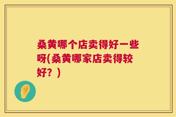 桑黄哪个店卖得好一些呀(桑黄哪家店卖得较好?) 桑黄哪个店卖得好一些呀(桑黄哪家店卖得较好?)