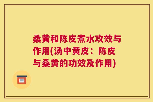 桑黄和陈皮煮水攻效与作用(汤中黄皮:陈皮与桑黄的功效及作用) 桑黄和陈皮煮水攻效与作用(汤中黄皮:陈皮与桑黄的功效及作用)