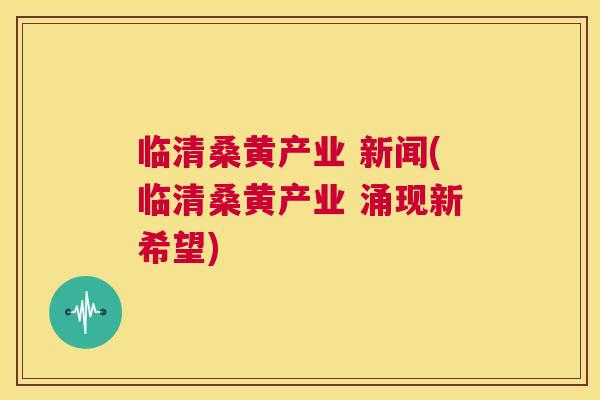 临清桑黄产业 新闻(临清桑黄产业 涌现新希望) 临清桑黄产业 新闻(临清桑黄产业 涌现新希望)