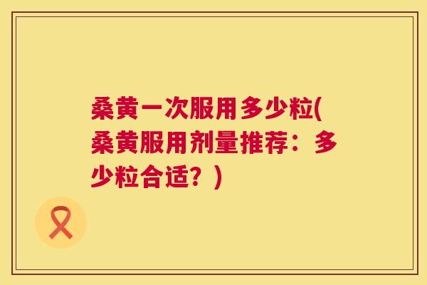 桑黄一次服用多少粒(桑黄服用剂量推荐:多少粒合适?) 桑黄一次服用多少粒(桑黄服用剂量推荐:多少粒合适?)