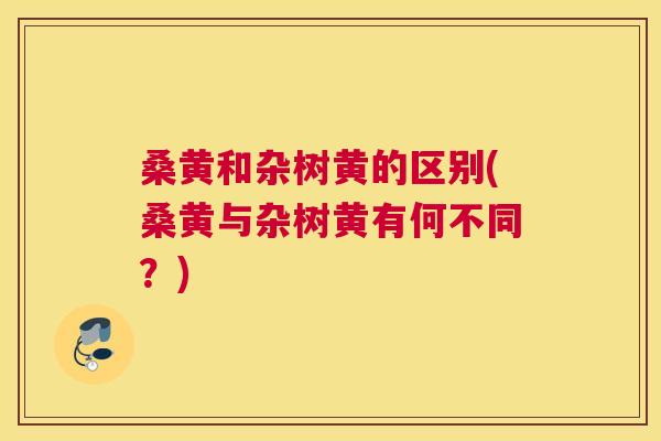 桑黄和杂树黄的区别(桑黄与杂树黄有何不同?) 桑黄和杂树黄的区别(桑黄与杂树黄有何不同?)