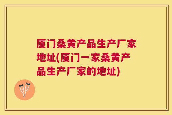 厦门桑黄产品生产厂家地址(厦门一家桑黄产品生产厂家的地址) 厦门桑黄产品生产厂家地址(厦门一家桑黄产品生产厂家的地址)