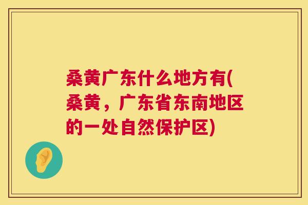 桑黄广东什么地方有(桑黄,广东省东南地区的一处自然保护区) 桑黄广东什么地方有(桑黄,广东省东南地区的一处自然保护区)