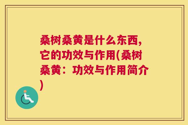 桑树桑黄是什么东西,它的功效与作用(桑树桑黄：功效与作用简介)