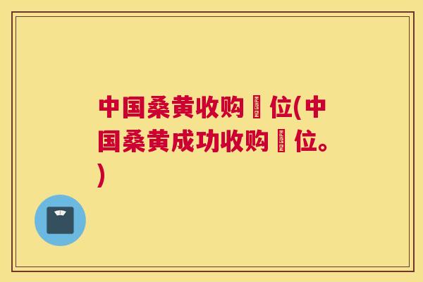 中国桑黄收购単位(中国桑黄成功收购単位。) 中国桑黄收购単位(中国桑黄成功收购単位。)