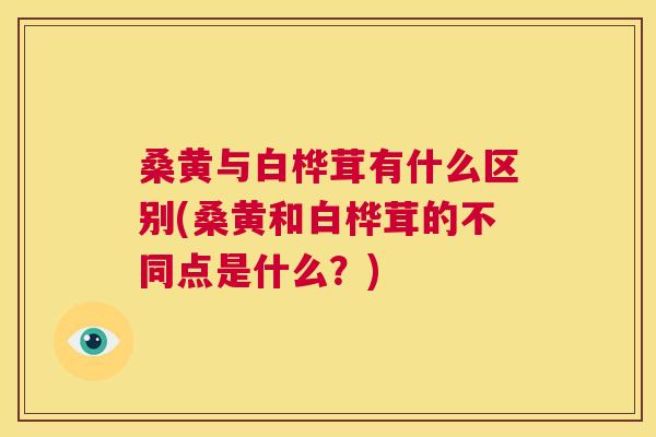 桑黄与白桦茸有什么区别(桑黄和白桦茸的不同点是什么?) 桑黄与白桦茸有什么区别(桑黄和白桦茸的不同点是什么?)