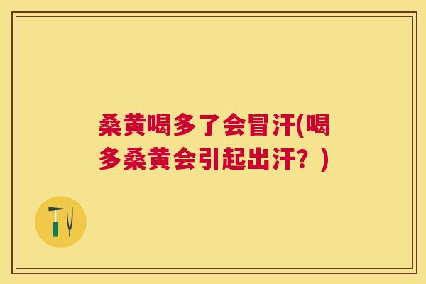 桑黄喝多了会冒汗(喝多桑黄会引起出汗?) 桑黄喝多了会冒汗(喝多桑黄会引起出汗?)