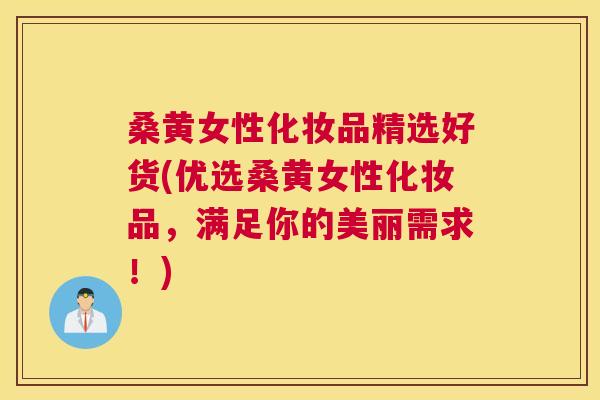 桑黄女性化妆品精选好货(优选桑黄女性化妆品,满足你的美丽需求!) 桑黄女性化妆品精选好货(优选桑黄女性化妆品,满足你的美丽需求!)