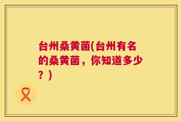 台州桑黄菌(台州有名的桑黄菌,你知道多少?) 台州桑黄菌(台州有名的桑黄菌,你知道多少?)