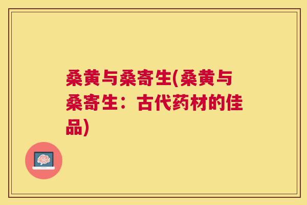 桑黄与桑寄生(桑黄与桑寄生:古代药材的佳品) 桑黄与桑寄生(桑黄与桑寄生:古代药材的佳品)