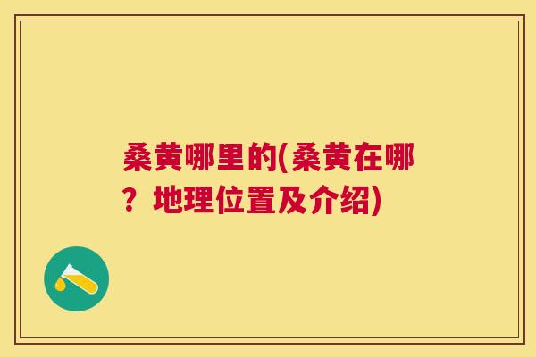 桑黄哪里的(桑黄在哪？地理位置及介绍)