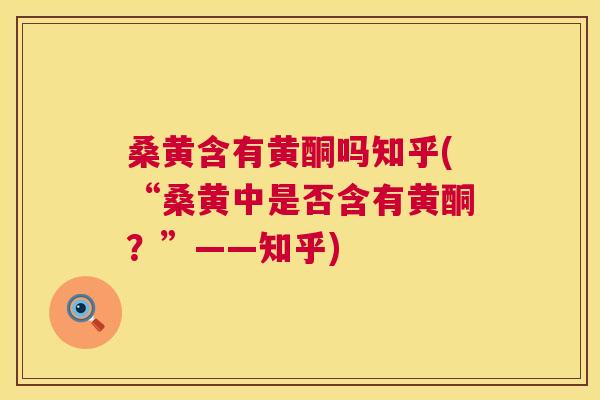 桑黄含有黄酮吗知乎(“桑黄中是否含有黄酮?”——知乎) 桑黄含有黄酮吗知乎(“桑黄中是否含有黄酮?”——知乎)