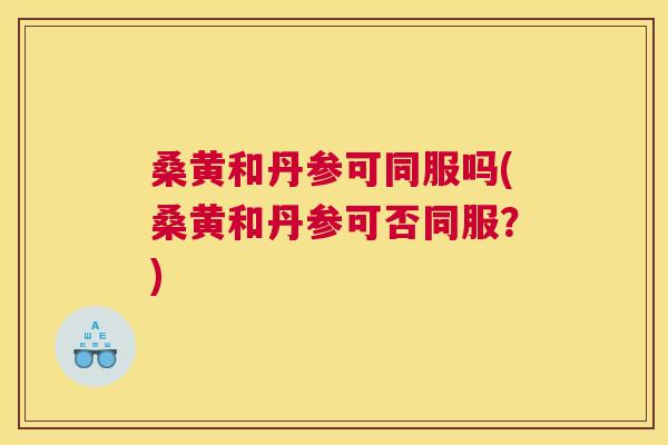 桑黄和丹参可同服吗(桑黄和丹参可否同服?) 桑黄和丹参可同服吗(桑黄和丹参可否同服?)