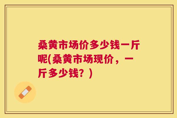 桑黄市场价多少钱一斤呢(桑黄市场现价，一斤多少钱？)