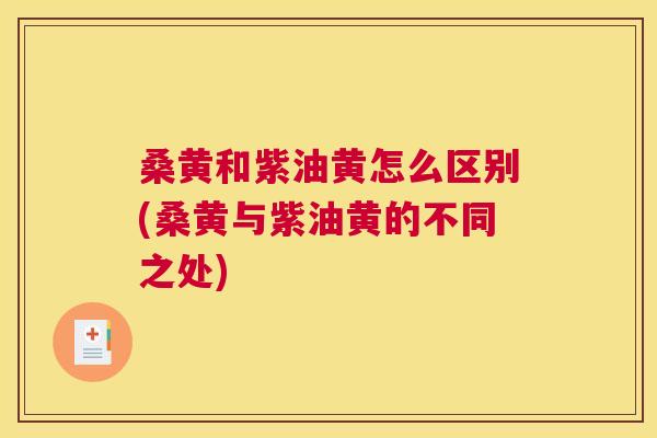 桑黄和紫油黄怎么区别(桑黄与紫油黄的不同之处) 桑黄和紫油黄怎么区别(桑黄与紫油黄的不同之处)