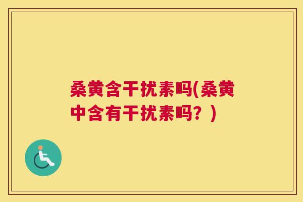 桑黄含干扰素吗(桑黄中含有干扰素吗?) 桑黄含干扰素吗(桑黄中含有干扰素吗?)