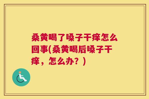 桑黄喝了嗓子干痒怎么回事(桑黄喝后嗓子干痒，怎么办？)