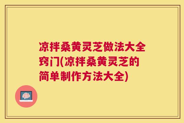 凉拌桑黄灵芝做法大全窍门(凉拌桑黄灵芝的简单制作方法大全) 凉拌桑黄灵芝做法大全窍门(凉拌桑黄灵芝的简单制作方法大全)