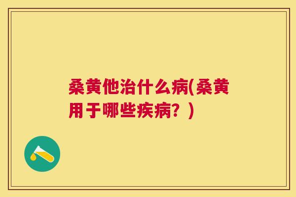 桑黄他什么(桑黄用于哪些?) 桑黄他什么(桑黄用于哪些?)