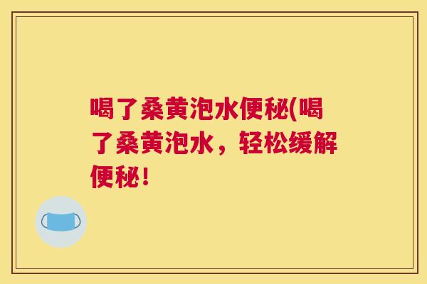 喝了桑黄泡水(喝了桑黄泡水,轻松缓解! 喝了桑黄泡水(喝了桑黄泡水,轻松缓解!