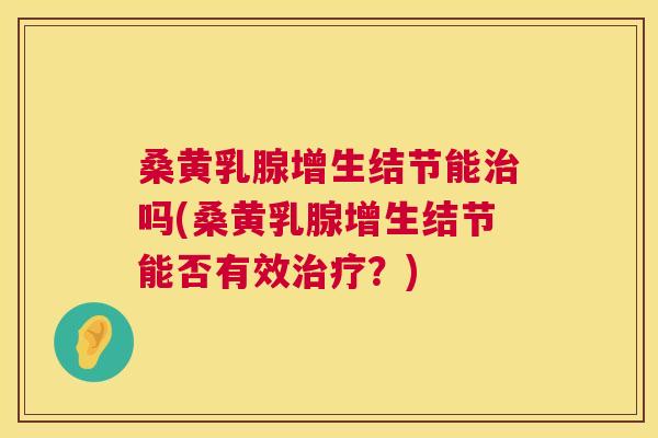 桑黄乳腺增生结节能吗(桑黄乳腺增生结节能否有效?) 桑黄乳腺增生结节能吗(桑黄乳腺增生结节能否有效?)