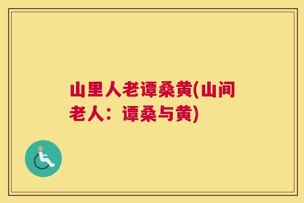 山里人老谭桑黄(山间老人：谭桑与黄)